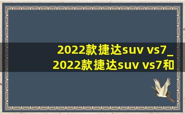 2022款捷达suv vs7_2022款捷达suv vs7和vs5